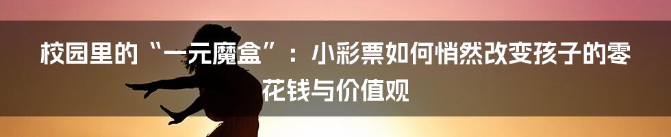 校园里的“一元魔盒”：小彩票如何悄然改变孩子的零花钱与价值观