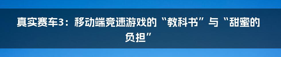 真实赛车3：移动端竞速游戏的“教科书”与“甜蜜的负担”