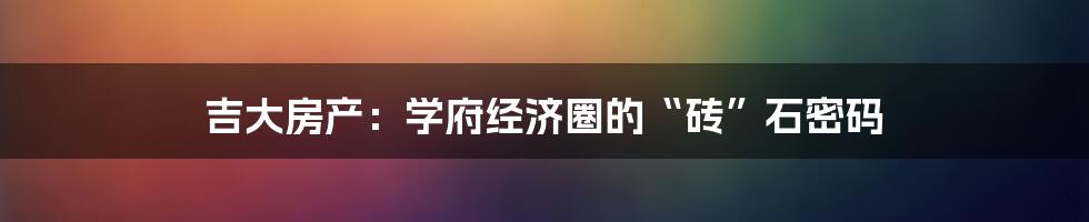 吉大房产：学府经济圈的“砖”石密码