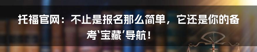 托福官网:不止是报名那么简单,它还是你的备考‘宝藏’导航!