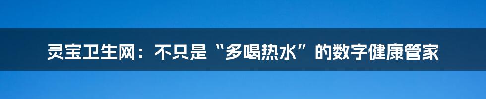 灵宝卫生网：不只是“多喝热水”的数字健康管家