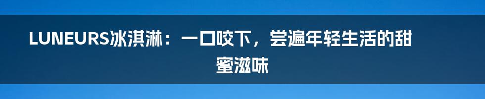 LUNEURS冰淇淋：一口咬下，尝遍年轻生活的甜蜜滋味