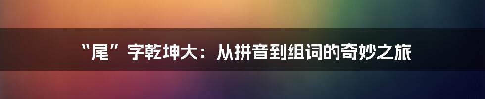 “尾”字乾坤大：从拼音到组词的奇妙之旅