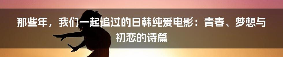 那些年,我们一起追过的日韩纯爱电影:青春、梦想与初恋的诗篇