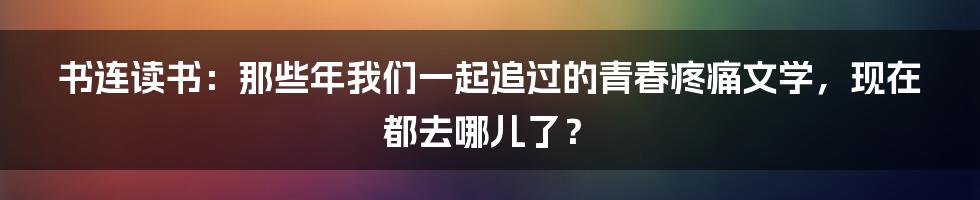 书连读书:那些年我们一起追过的青春疼痛文学,现在都去哪儿了?