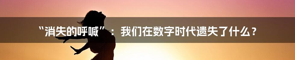 “消失的呼喊”：我们在数字时代遗失了什么？