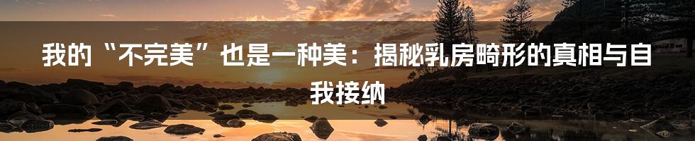 我的“不完美”也是一种美:揭秘乳房畸形的真相与自我接纳