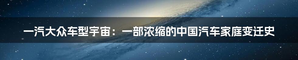 一汽大众车型宇宙：一部浓缩的中国汽车家庭变迁史