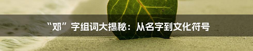 “邓”字组词大揭秘：从名字到文化符号