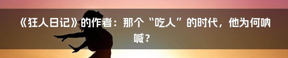 《狂人日记》的作者：那个“吃人”的时代，他为何呐喊？