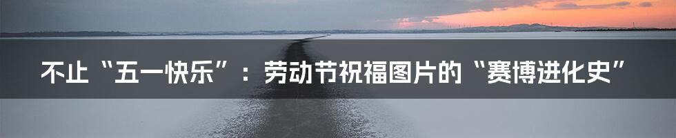 不止“五一快乐”:劳动节祝福图片的“赛博进化史”