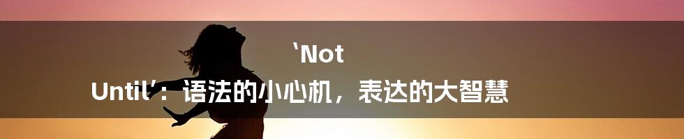 ‘Not Until’：语法的小心机，表达的大智慧