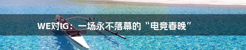 WE对IG：一场永不落幕的“电竞春晚”