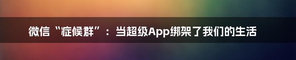 微信“症候群”:当超级App绑架了我们的生活