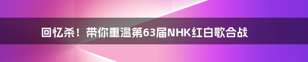 回忆杀！带你重温第63届NHK红白歌合战