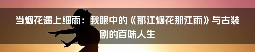 当烟花遇上细雨:我眼中的《那江烟花那江雨》与古装剧的百味人生