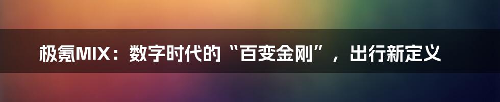 极氪MIX：数字时代的“百变金刚”，出行新定义