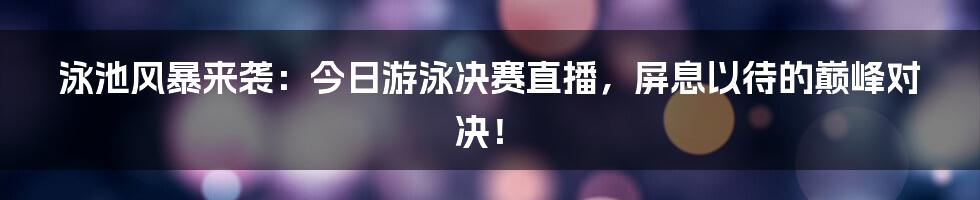 泳池风暴来袭：今日游泳决赛直播，屏息以待的巅峰对决！