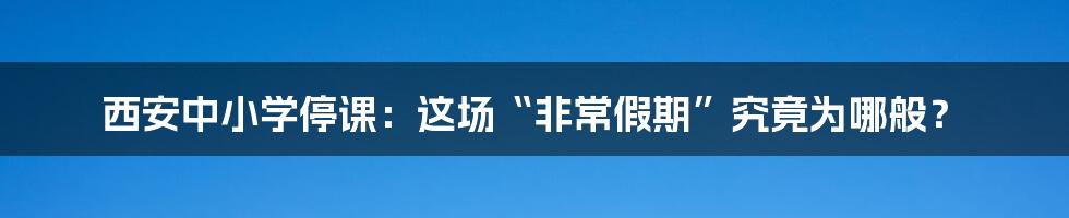 西安中小学停课:这场“非常假期”究竟为哪般?