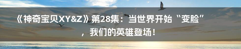 《神奇宝贝XY&Z》第28集:当世界开始“变脸”,我们的英雄登场!