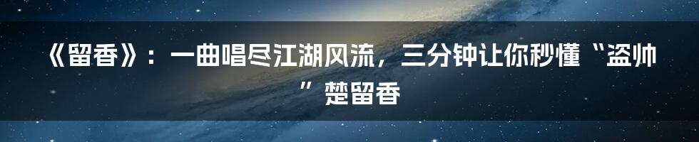 《留香》：一曲唱尽江湖风流，三分钟让你秒懂“盗帅”楚留香