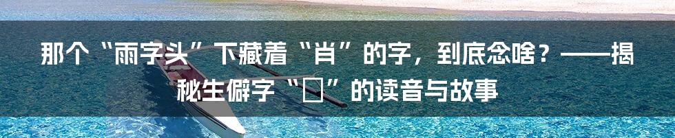 那个“雨字头”下藏着“肖”的字，到底念啥？——揭秘生僻字“霟”的读音与故事