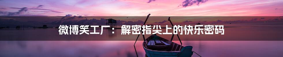 微博笑工厂：解密指尖上的快乐密码