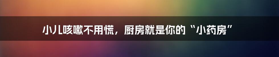 小儿咳嗽不用慌，厨房就是你的“小药房”