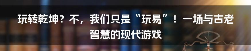 玩转乾坤？不，我们只是“玩易”！一场与古老智慧的现代游戏