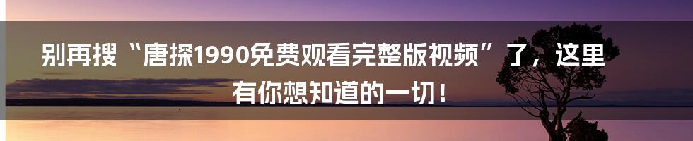 别再搜“唐探1990免费观看完整版视频”了,这里有你想知道的一切!