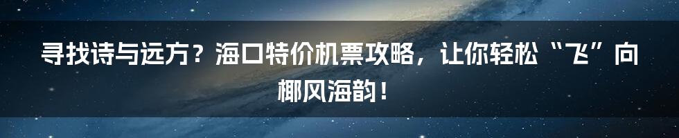 寻找诗与远方？海口特价机票攻略，让你轻松“飞”向椰风海韵！