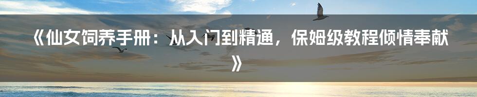 《仙女饲养手册：从入门到精通，保姆级教程倾情奉献》