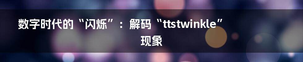 数字时代的“闪烁”：解码“ttstwinkle”现象