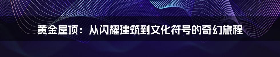 黄金屋顶：从闪耀建筑到文化符号的奇幻旅程