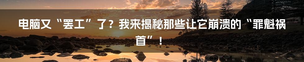 电脑又“罢工”了？我来揭秘那些让它崩溃的“罪魁祸首”！