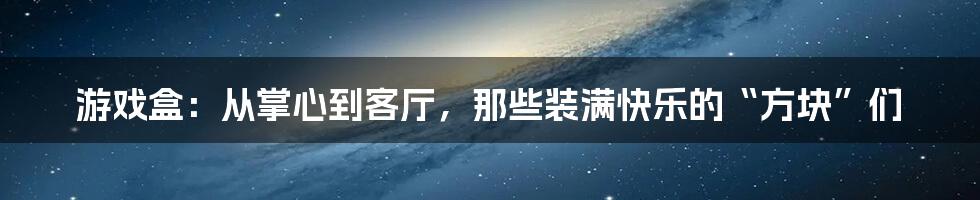 游戏盒：从掌心到客厅，那些装满快乐的“方块”们