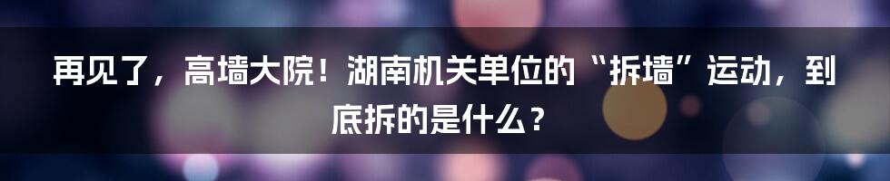 再见了，高墙大院！湖南机关单位的“拆墙”运动，到底拆的是什么？