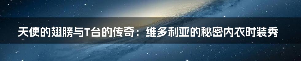 天使的翅膀与T台的传奇：维多利亚的秘密内衣时装秀
