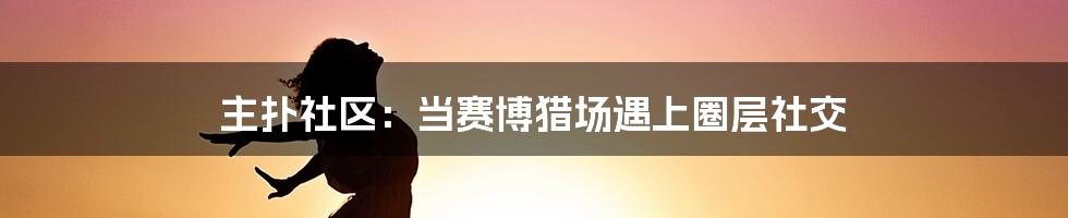 主扑社区:当赛博猎场遇上圈层社交