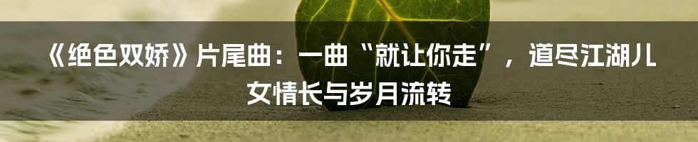 《绝色双娇》片尾曲：一曲“就让你走”，道尽江湖儿女情长与岁月流转