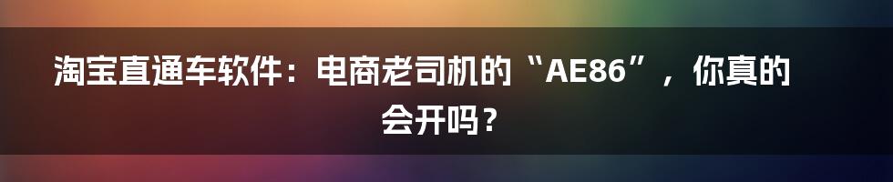 淘宝直通车软件：电商老司机的“AE86”，你真的会开吗？