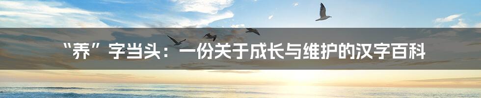 “养”字当头：一份关于成长与维护的汉字百科