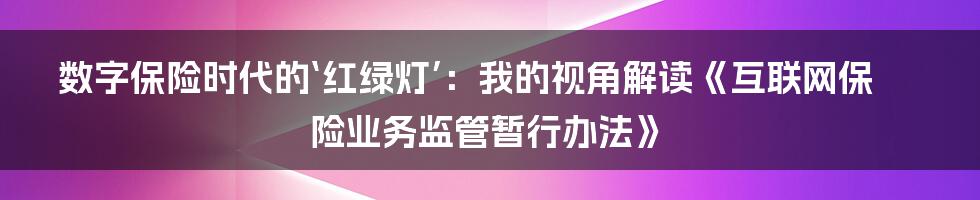 数字保险时代的‘红绿灯’：我的视角解读《互联网保险业务监管暂行办法》