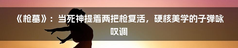 《枪墓》:当死神提着两把枪复活,硬核美学的子弹咏叹调