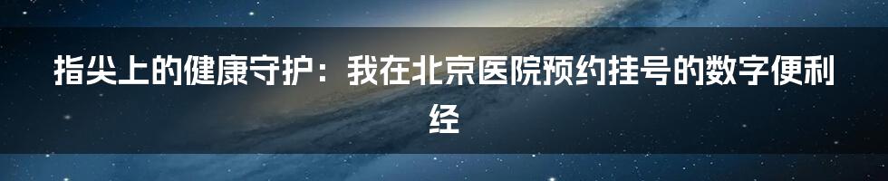 指尖上的健康守护：我在北京医院预约挂号的数字便利经