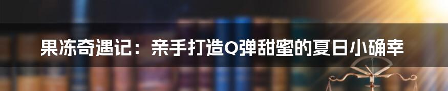 果冻奇遇记：亲手打造Q弹甜蜜的夏日小确幸