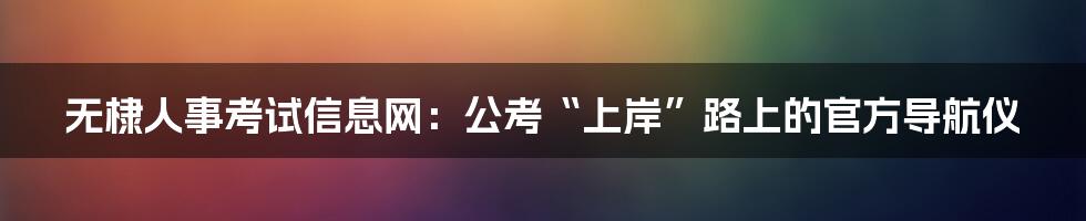 无棣人事考试信息网：公考“上岸”路上的官方导航仪