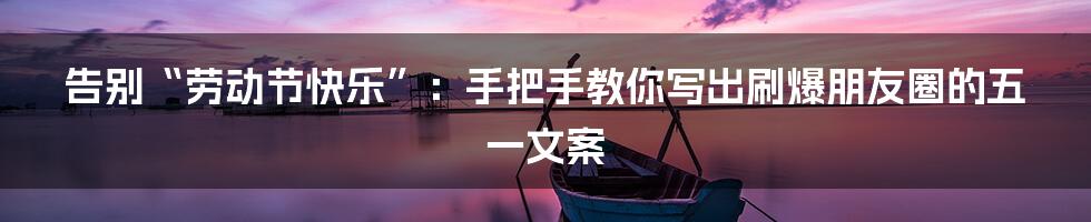 告别“劳动节快乐”：手把手教你写出刷爆朋友圈的五一文案