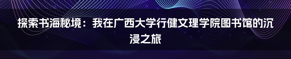 探索书海秘境：我在广西大学行健文理学院图书馆的沉浸之旅
