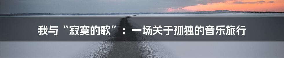我与“寂寞的歌”：一场关于孤独的音乐旅行